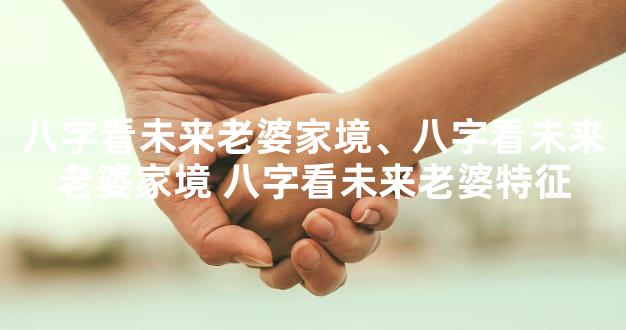 八字看未来老婆家境、八字看未来老婆家境 八字看未